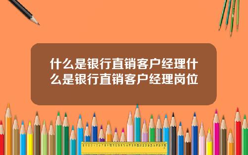什么是银行直销客户经理什么是银行直销客户经理岗位