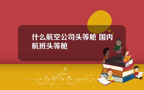 什么航空公司头等舱 国内航班头等舱