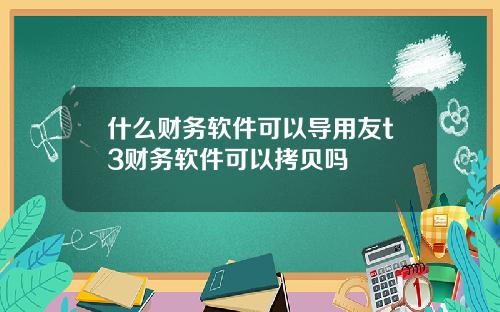 什么财务软件可以导用友t3财务软件可以拷贝吗