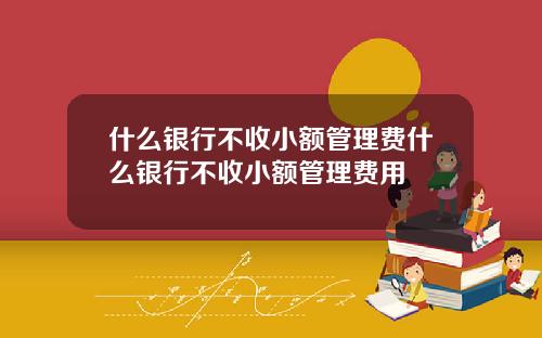 什么银行不收小额管理费什么银行不收小额管理费用