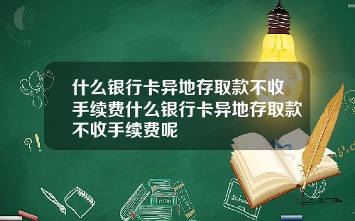 什么银行卡异地存取款不收手续费什么银行卡异地存取款不收手续费呢