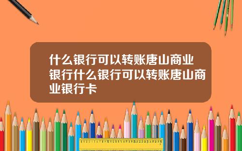 什么银行可以转账唐山商业银行什么银行可以转账唐山商业银行卡