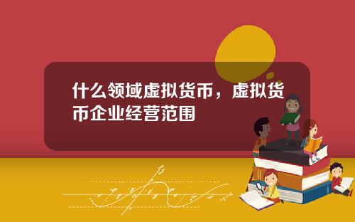什么领域虚拟货币，虚拟货币企业经营范围