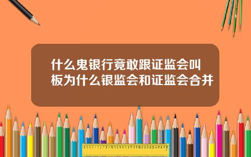 什么鬼银行竟敢跟证监会叫板为什么银监会和证监会合并