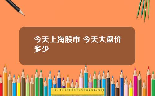 今天上海股市 今天大盘价多少