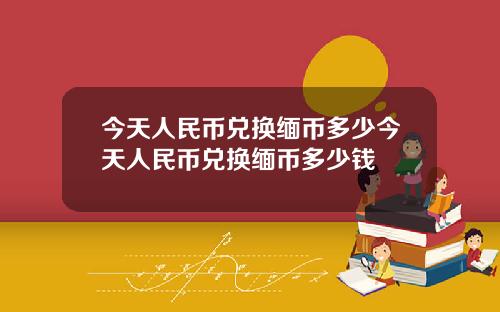 今天人民币兑换缅币多少今天人民币兑换缅币多少钱