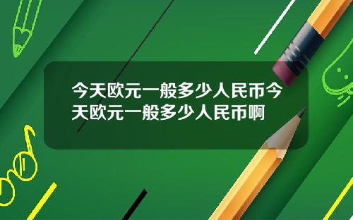 今天欧元一般多少人民币今天欧元一般多少人民币啊