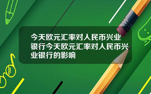 今天欧元汇率对人民币兴业银行今天欧元汇率对人民币兴业银行的影响