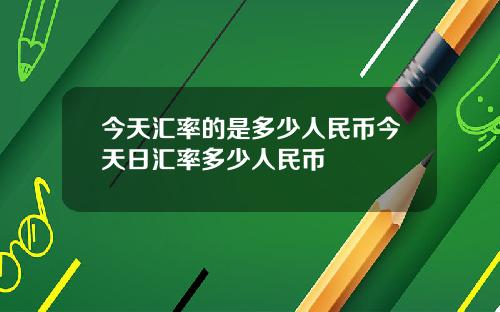 今天汇率的是多少人民币今天日汇率多少人民币