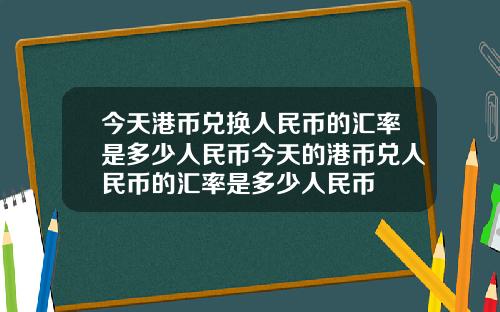 今天港币兑换人民币的汇率是多少人民币今天的港币兑人民币的汇率是多少人民币