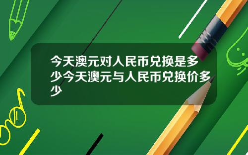 今天澳元对人民币兑换是多少今天澳元与人民币兑换价多少