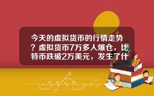 今天的虚拟货币的行情走势？虚拟货币7万多人爆仓，比特币跌破2万美元，发生了什么？