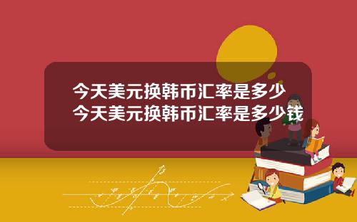 今天美元换韩币汇率是多少今天美元换韩币汇率是多少钱