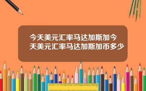 今天美元汇率马达加斯加今天美元汇率马达加斯加币多少