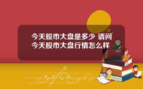 今天股市大盘是多少 请问今天股市大盘行情怎么样