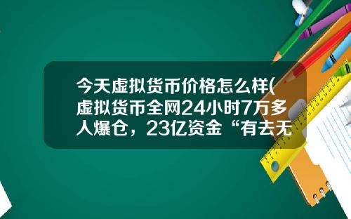 今天虚拟货币价格怎么样(虚拟货币全网24小时7万多人爆仓，23亿资金“有去无回”，发生了什么？)