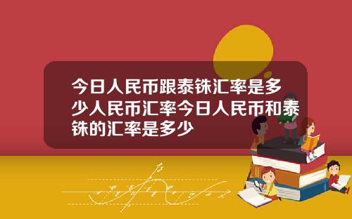 今日人民币跟泰铢汇率是多少人民币汇率今日人民币和泰铢的汇率是多少
