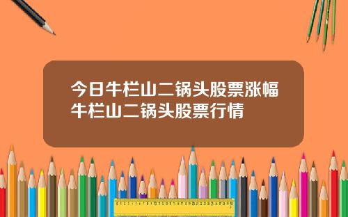 今日牛栏山二锅头股票涨幅牛栏山二锅头股票行情