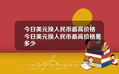 今日美元换人民币最高价格今日美元换人民币最高价格是多少