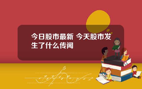 今日股市最新 今天股市发生了什么传闻