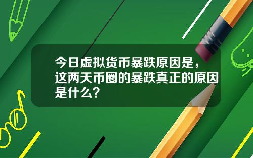 今日虚拟货币暴跌原因是,这两天币圈的暴跌真正的原因是什么?