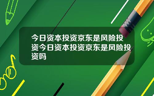 今日资本投资京东是风险投资今日资本投资京东是风险投资吗