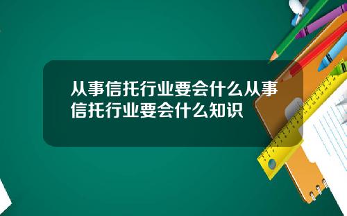 从事信托行业要会什么从事信托行业要会什么知识