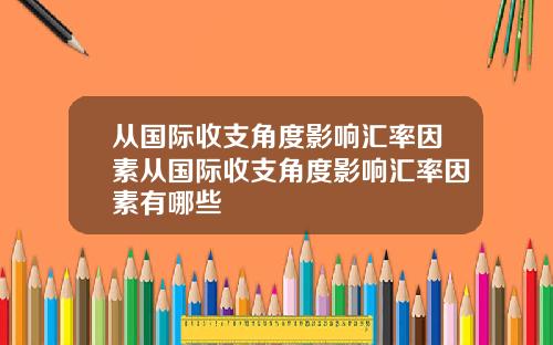 从国际收支角度影响汇率因素从国际收支角度影响汇率因素有哪些
