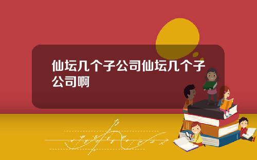 仙坛几个子公司仙坛几个子公司啊