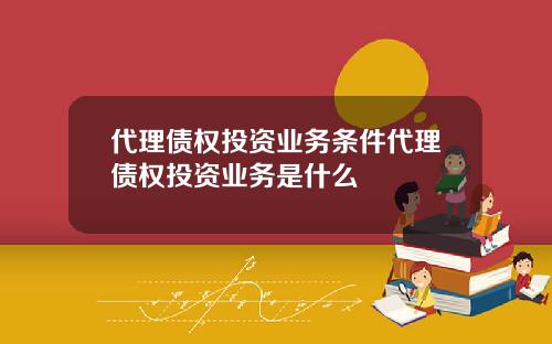 代理债权投资业务条件代理债权投资业务是什么