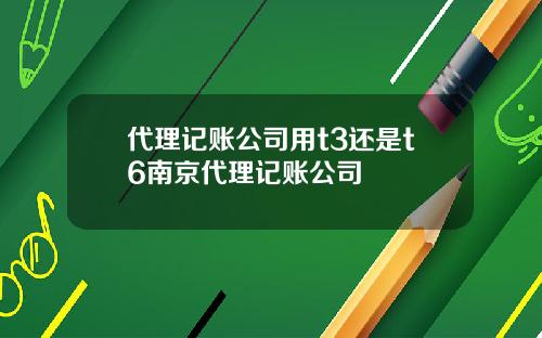 代理记账公司用t3还是t6南京代理记账公司