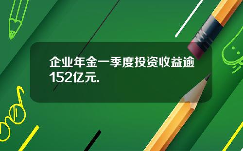企业年金一季度投资收益逾152亿元.