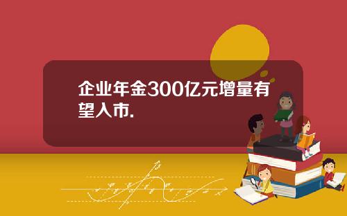 企业年金300亿元增量有望入市.