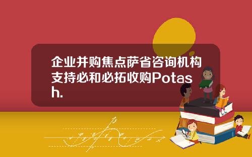 企业并购焦点萨省咨询机构支持必和必拓收购Potash.