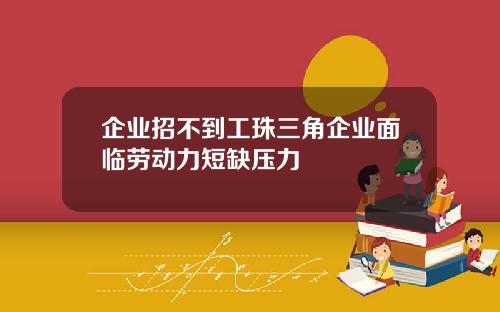 企业招不到工珠三角企业面临劳动力短缺压力