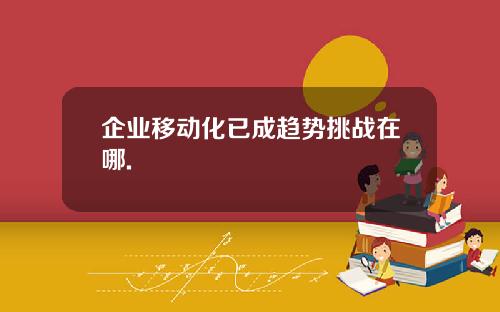 企业移动化已成趋势挑战在哪.