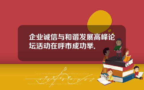 企业诚信与和谐发展高峰论坛活动在呼市成功举.