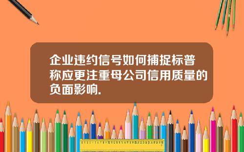 企业违约信号如何捕捉标普称应更注重母公司信用质量的负面影响.