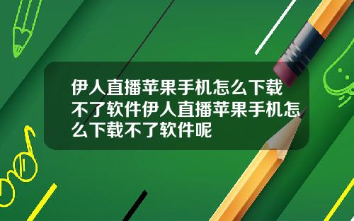 伊人直播苹果手机怎么下载不了软件伊人直播苹果手机怎么下载不了软件呢