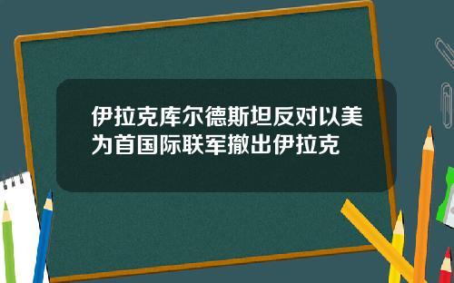 伊拉克库尔德斯坦反对以美为首国际联军撤出伊拉克