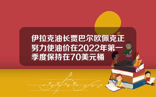 伊拉克油长贾巴尔欧佩克正努力使油价在2022年第一季度保持在70美元桶