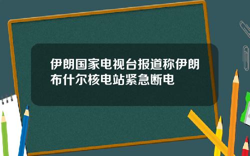 伊朗国家电视台报道称伊朗布什尔核电站紧急断电