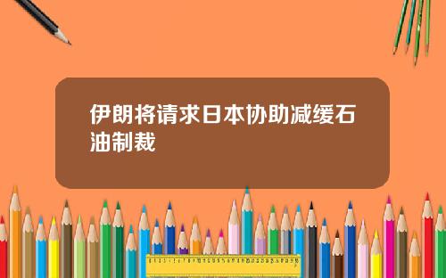 伊朗将请求日本协助减缓石油制裁