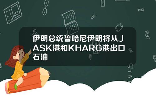 伊朗总统鲁哈尼伊朗将从JASK港和KHARG港出口石油
