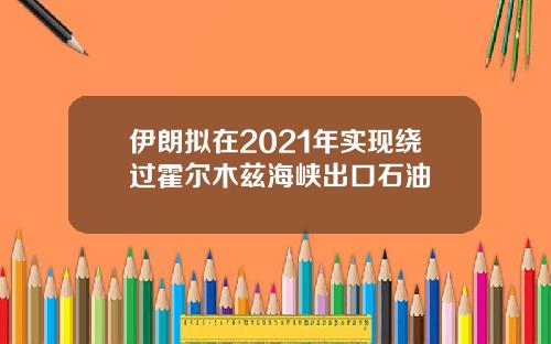 伊朗拟在2021年实现绕过霍尔木兹海峡出口石油