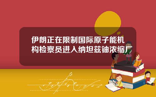 伊朗正在限制国际原子能机构检察员进入纳坦兹铀浓缩厂