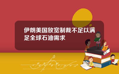 伊朗美国放宽制裁不足以满足全球石油需求