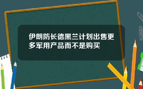 伊朗防长德黑兰计划出售更多军用产品而不是购买