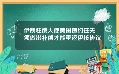伊朗驻俄大使美国违约在先须做出补偿才能重返伊核协议