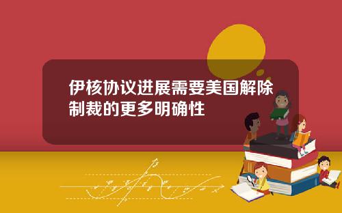 伊核协议进展需要美国解除制裁的更多明确性